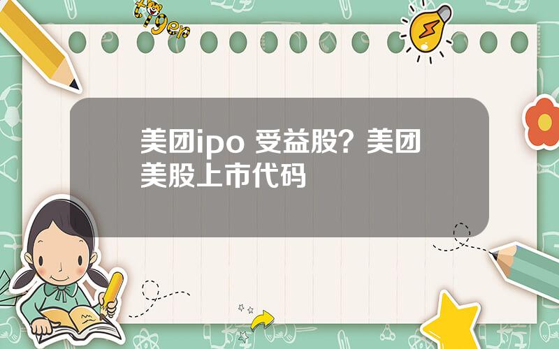 美团ipo 受益股？美团美股上市代码